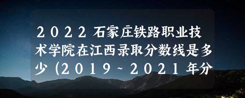 2022石家庄铁路职业技术学院在江西录取分数线是多少（2019~2021年分数线）