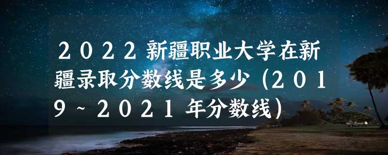 2022新疆职业大学在新疆录取分数线是多少（2019~2021年分数线）