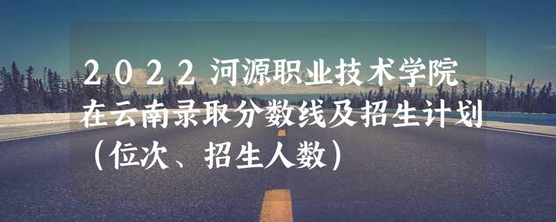 2022河源职业技术学院在云南录取分数线及招生计划（位次、招生人数）