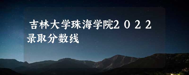 吉林大学珠海学院2022录取分数线