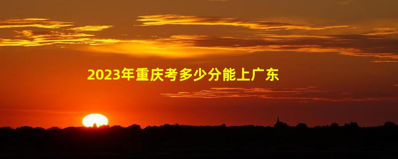 2023年重庆考多少分能上广东南华工商职业学院（2020-2022录取分数线）