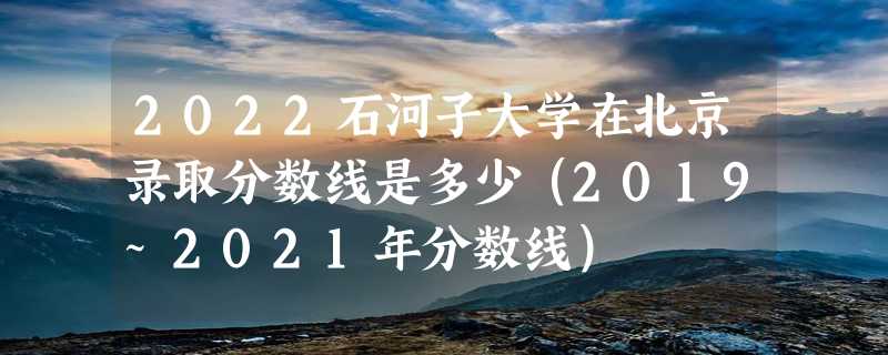 2022石河子大学在北京录取分数线是多少（2019~2021年分数线）