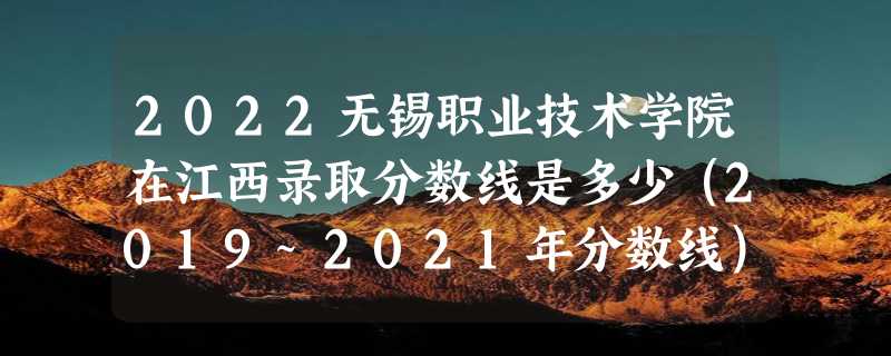 2022无锡职业技术学院在江西录取分数线是多少（2019~2021年分数线）