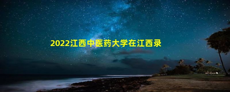 2022江西中医药大学在江西录取分数线是多少（2019~2021年分数线）