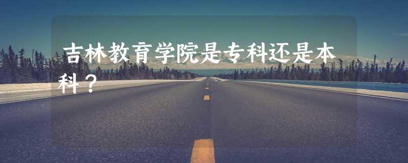 吉林教育学院是专科还是本科？