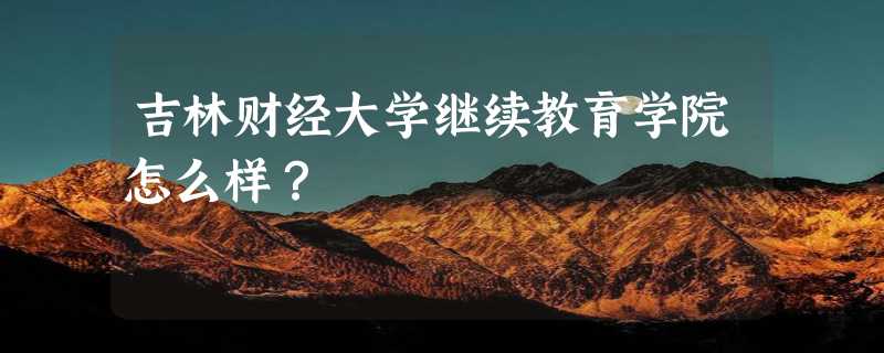 吉林财经大学继续教育学院怎么样？