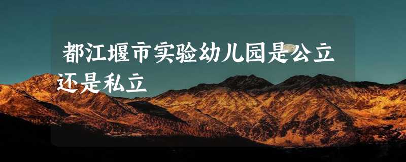 都江堰市实验幼儿园是公立还是私立