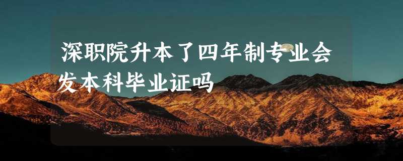 深职院升本了四年制专业会发本科毕业证吗