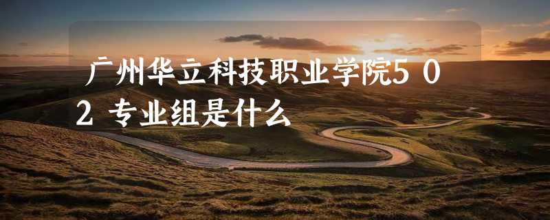 广州华立科技职业学院502专业组是什么