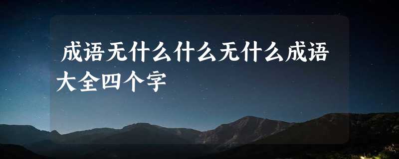 成语无什么什么无什么成语大全四个字