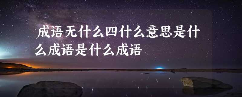 成语无什么四什么意思是什么成语是什么成语