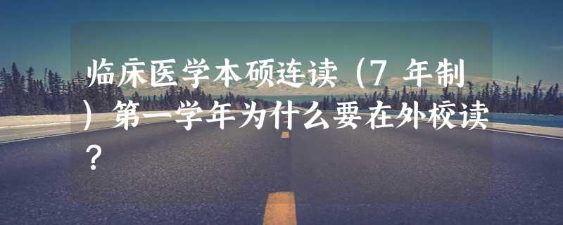 临床医学本硕连读（7年制）第一学年为什么要在外校读？