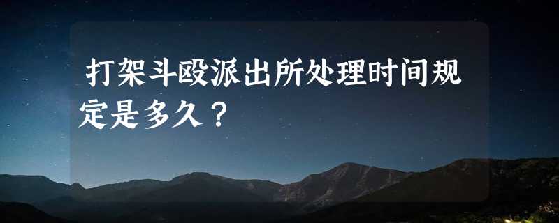 打架斗殴派出所处理时间规定是多久？