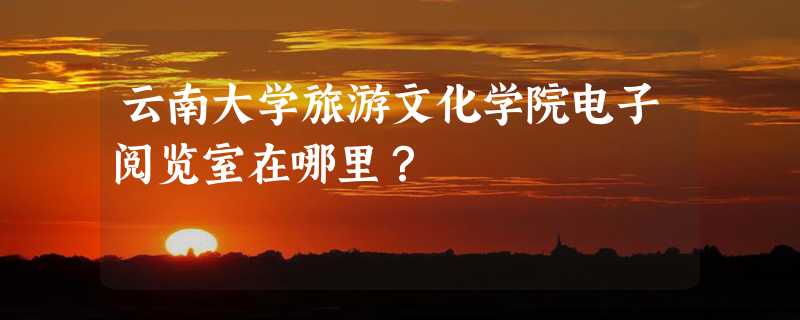 云南大学旅游文化学院电子阅览室在哪里？