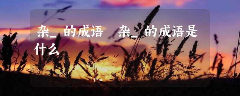 杂_的成语 杂_的成语是什么