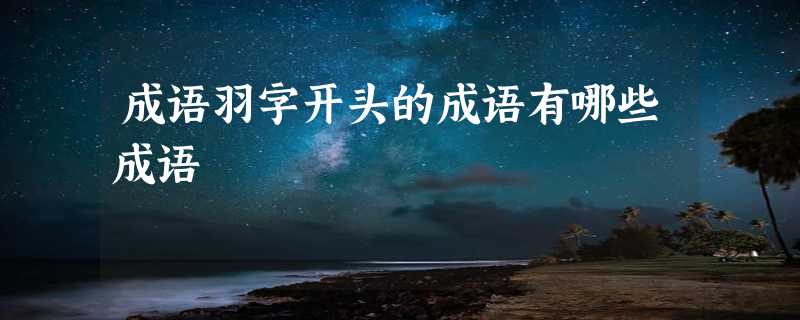 成语羽字开头的成语有哪些成语