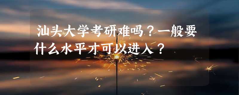 汕头大学考研难吗？一般要什么水平才可以进入？