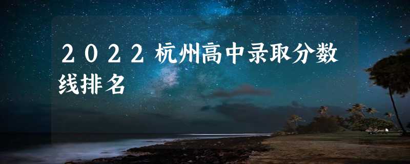 2022杭州高中录取分数线排名