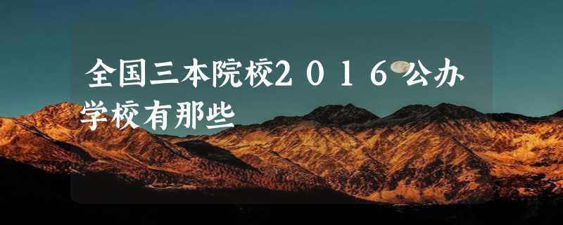 全国三本院校2016公办学校有那些