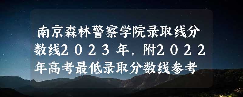 南京森林警察学院录取线分数线2023年,附2022年高考最低录取分数线参考