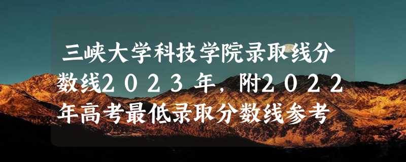 三峡大学科技学院录取线分数线2023年,附2022年高考最低录取分数线参考