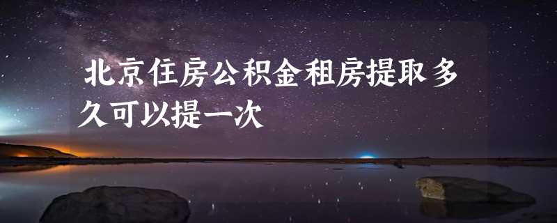 北京住房公积金租房提取多久可以提一次