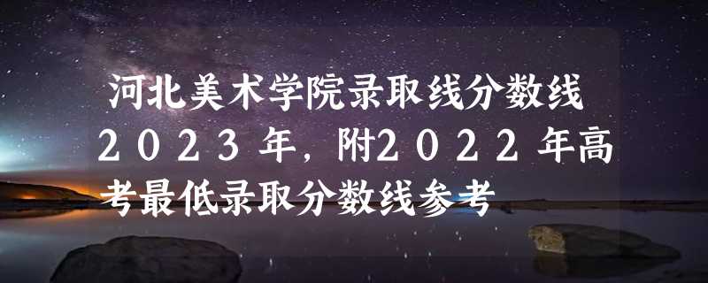 河北美术学院录取线分数线2023年,附2022年高考最低录取分数线参考