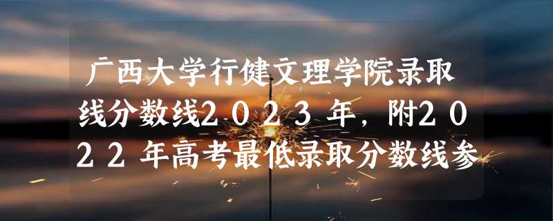 广西大学行健文理学院录取线分数线2023年,附2022年高考最低录取分数线参考