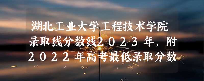 湖北工业大学工程技术学院录取线分数线2023年,附2022年高考最低录取分数线参考