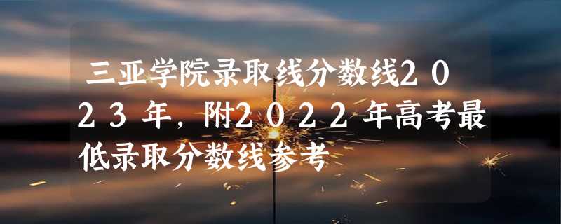 三亚学院录取线分数线2023年,附2022年高考最低录取分数线参考