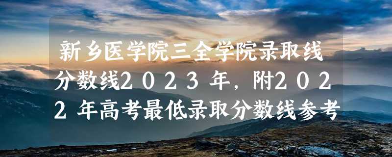 新乡医学院三全学院录取线分数线2023年,附2022年高考最低录取分数线参考