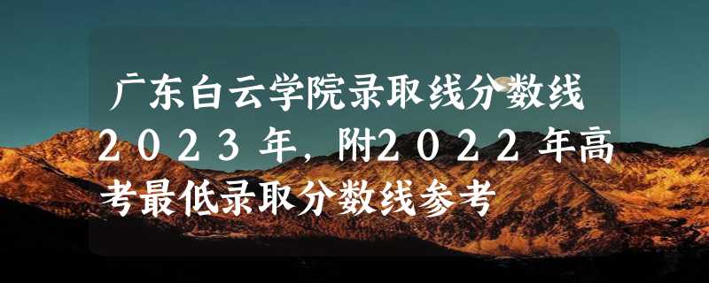 广东白云学院录取线分数线2023年,附2022年高考最低录取分数线参考