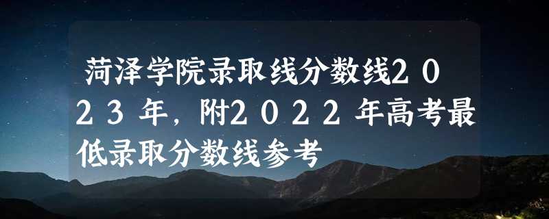 菏泽学院录取线分数线2023年,附2022年高考最低录取分数线参考