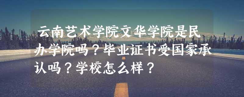 云南艺术学院文华学院是民办学院吗？毕业证书受国家承认吗？学校怎么样？