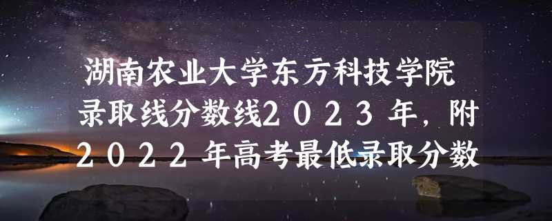 湖南农业大学东方科技学院录取线分数线2023年,附2022年高考最低录取分数线参考