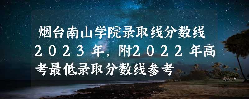 烟台南山学院录取线分数线2023年,附2022年高考最低录取分数线参考