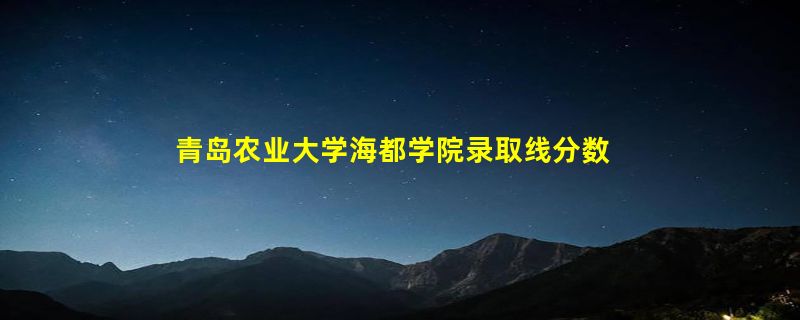 青岛农业大学海都学院录取线分数线2023年,附2022年高考最低录取分数线参考