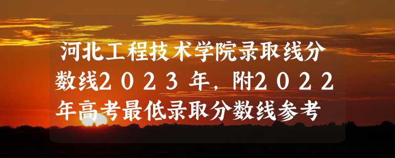 河北工程技术学院录取线分数线2023年,附2022年高考最低录取分数线参考