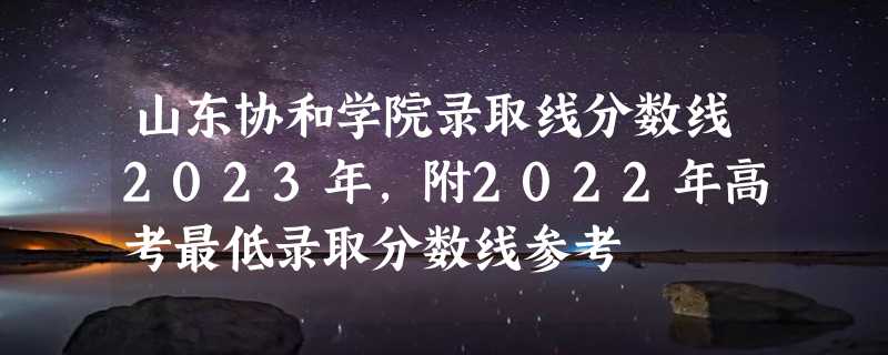 山东协和学院录取线分数线2023年,附2022年高考最低录取分数线参考