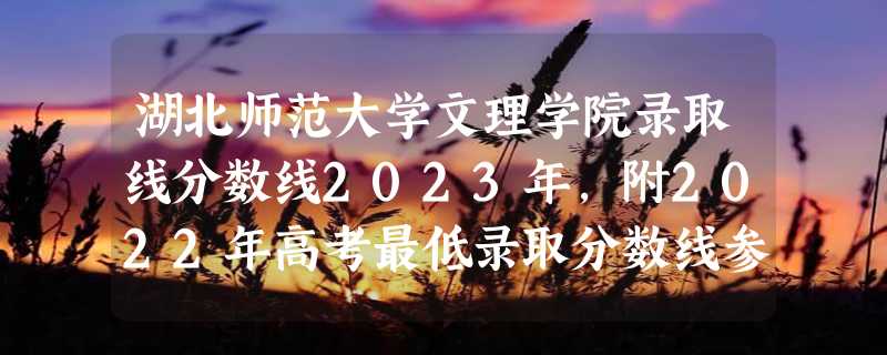 湖北师范大学文理学院录取线分数线2023年,附2022年高考最低录取分数线参考