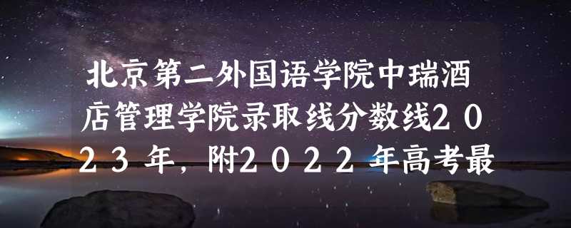 北京第二外国语学院中瑞酒店管理学院录取线分数线2023年,附2022年高考最低录取分数线参考