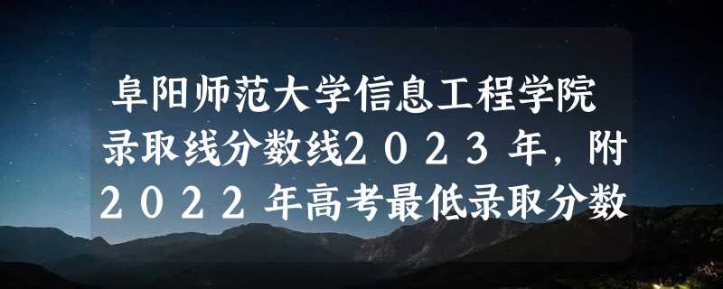 阜阳师范大学信息工程学院录取线分数线2023年,附2022年高考最低录取分数线参考