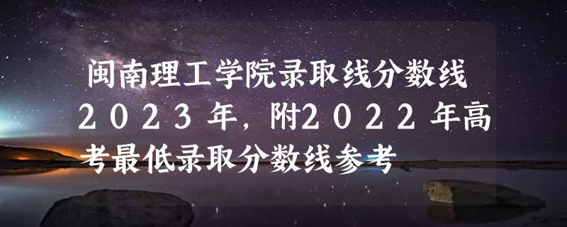 闽南理工学院录取线分数线2023年,附2022年高考最低录取分数线参考