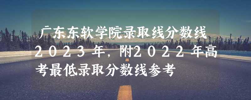 广东东软学院录取线分数线2023年,附2022年高考最低录取分数线参考