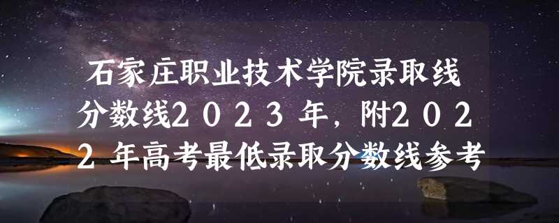 石家庄职业技术学院录取线分数线2023年,附2022年高考最低录取分数线参考