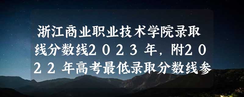 浙江商业职业技术学院录取线分数线2023年,附2022年高考最低录取分数线参考