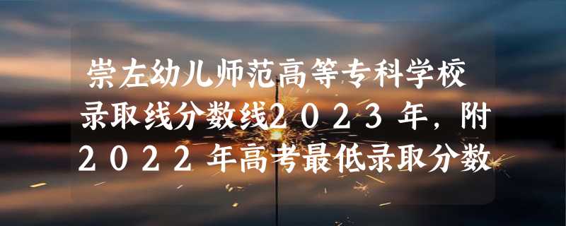 崇左幼儿师范高等专科学校录取线分数线2023年,附2022年高考最低录取分数线参考