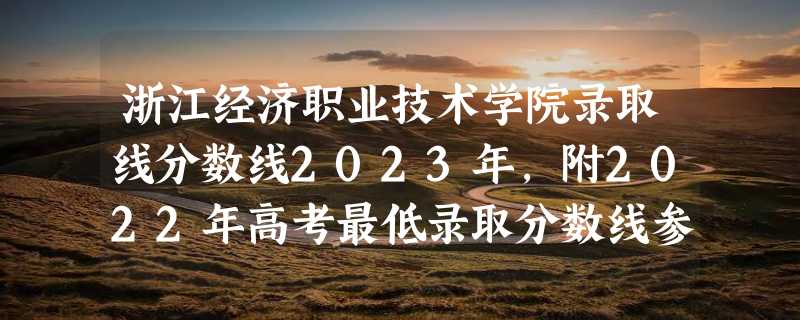 浙江经济职业技术学院录取线分数线2023年,附2022年高考最低录取分数线参考