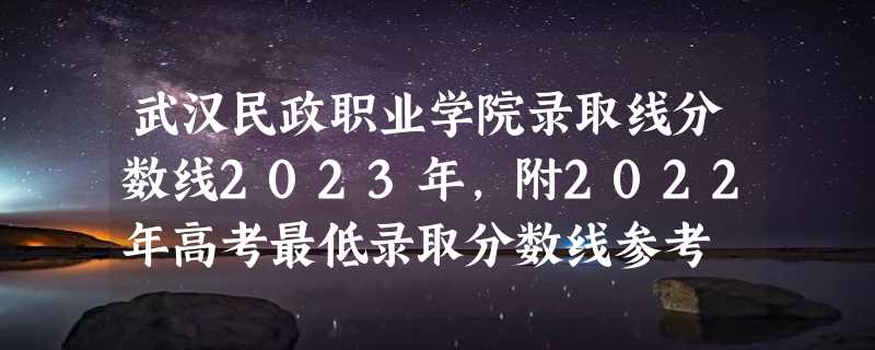 武汉民政职业学院录取线分数线2023年,附2022年高考最低录取分数线参考