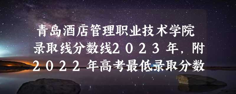 青岛酒店管理职业技术学院录取线分数线2023年,附2022年高考最低录取分数线参考